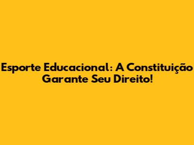 Esporte Educacional: A Constituição Garante Seu Direito!