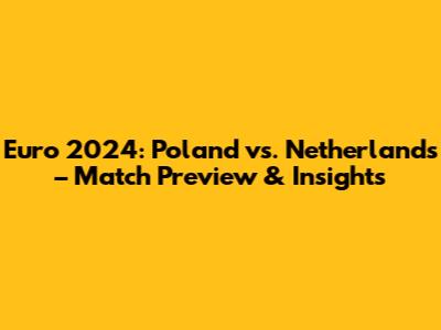 Euro 2024: Poland vs. Netherlands – Match Preview & Insights