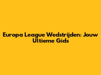 Europa League Wedstrijden: Jouw Ultieme Gids