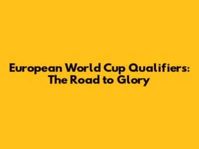 European World Cup Qualifiers: The Road to Glory