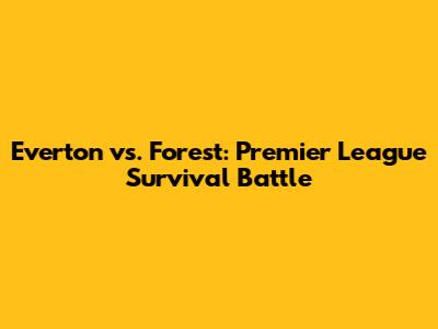 Everton vs. Forest: Premier League Survival Battle