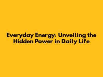 Everyday Energy: Unveiling the Hidden Power in Daily Life