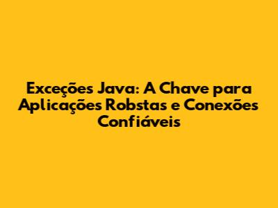 Exceções Java: A Chave para Aplicações Robstas e Conexões Confiáveis