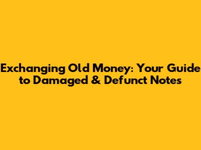 Exchanging Old Money: Your Guide to Damaged & Defunct Notes