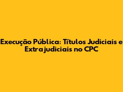 Execução Pública: Títulos Judiciais e Extrajudiciais no CPC