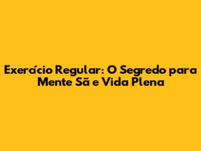 Exercício Regular: O Segredo para Mente Sã e Vida Plena