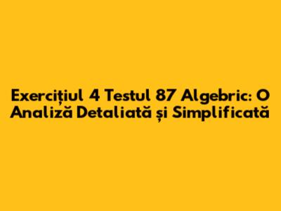 Exercițiul 4 Testul 87 Algebric: O Analiză Detaliată și Simplificată