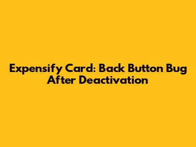 Expensify Card: Back Button Bug After Deactivation