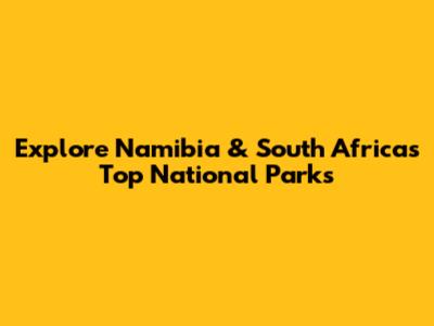 Explore Namibia & South Africa's Top National Parks