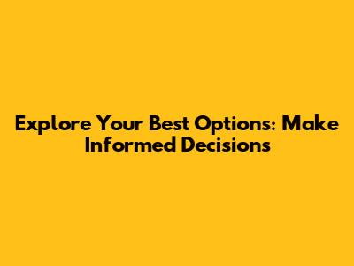 Explore Your Best Options: Make Informed Decisions