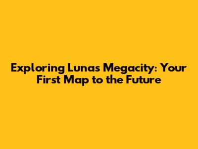 Exploring Luna's Megacity: Your First Map to the Future