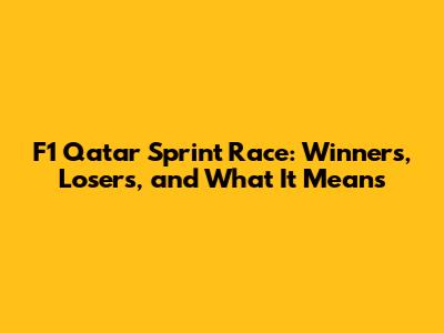 F1 Qatar Sprint Race: Winners, Losers, and What It Means