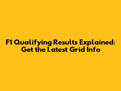 F1 Qualifying Results Explained: Get the Latest Grid Info