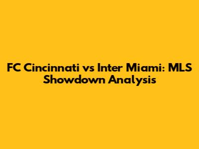 FC Cincinnati vs Inter Miami: MLS Showdown Analysis