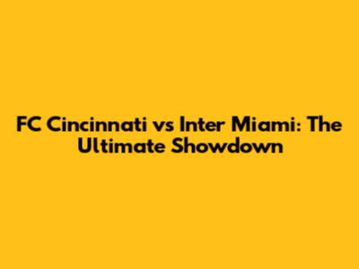 FC Cincinnati vs Inter Miami: The Ultimate Showdown