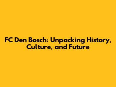 FC Den Bosch: Unpacking History, Culture, and Future