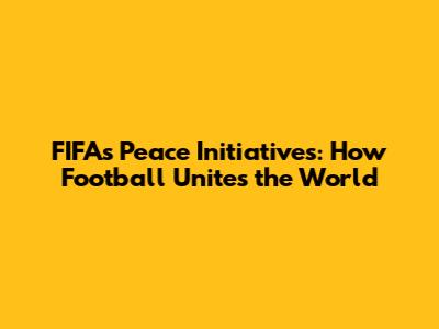 FIFA's Peace Initiatives: How Football Unites the World