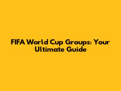 FIFA World Cup Groups: Your Ultimate Guide