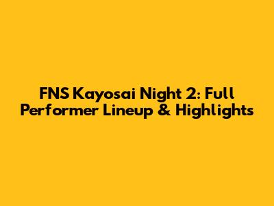 FNS Kayosai Night 2: Full Performer Lineup & Highlights