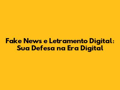 Fake News e Letramento Digital: Sua Defesa na Era Digital