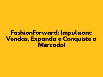 FashionForward: Impulsione Vendas, Expanda e Conquiste o Mercado!