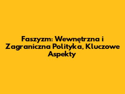 Faszyzm: Wewnętrzna i Zagraniczna Polityka, Kluczowe Aspekty