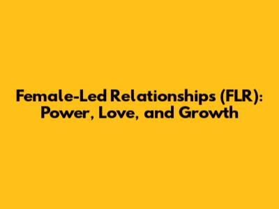 Female-Led Relationships (FLR): Power, Love, and Growth