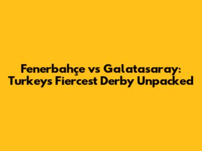 Fenerbahçe vs Galatasaray: Turkey's Fiercest Derby Unpacked