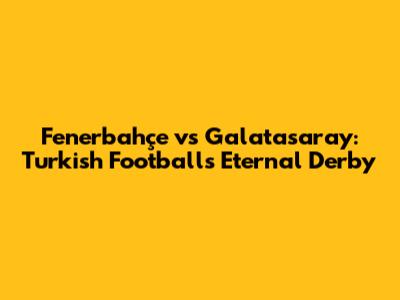 Fenerbahçe vs Galatasaray: Turkish Football's Eternal Derby
