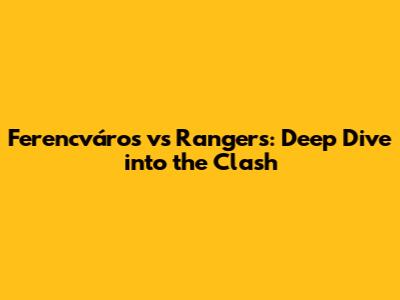 Ferencváros vs Rangers: Deep Dive into the Clash