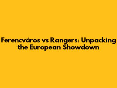 Ferencváros vs Rangers: Unpacking the European Showdown