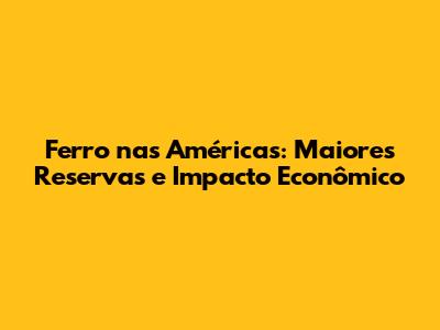 Ferro nas Américas: Maiores Reservas e Impacto Econômico