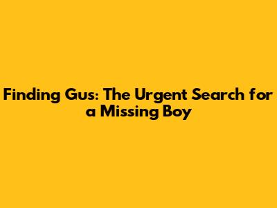 Finding Gus: The Urgent Search for a Missing Boy