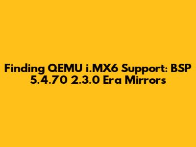 Finding QEMU i.MX6 Support: BSP 5.4.70_2.3.0 Era Mirrors