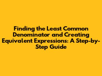 Finding the Least Common Denominator and Creating Equivalent Expressions: A Step-by-Step Guide