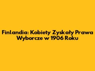 Finlandia: Kobiety Zyskały Prawa Wyborcze w 1906 Roku