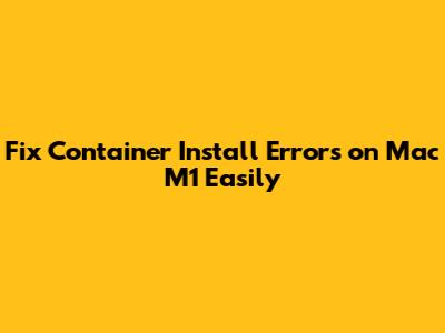 Fix Container Install Errors on Mac M1 Easily