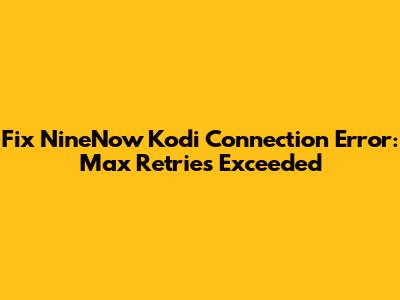 Fix NineNow Kodi Connection Error: Max Retries Exceeded