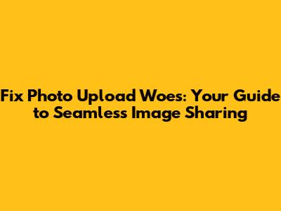 Fix Photo Upload Woes: Your Guide to Seamless Image Sharing