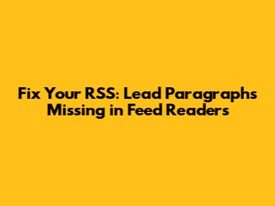 Fix Your RSS: Lead Paragraphs Missing in Feed Readers