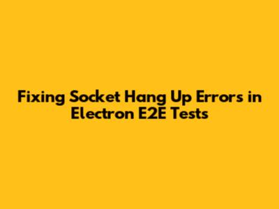 Fixing 'Socket Hang Up' Errors in Electron E2E Tests