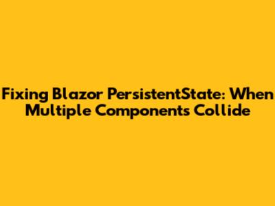 Fixing Blazor PersistentState: When Multiple Components Collide