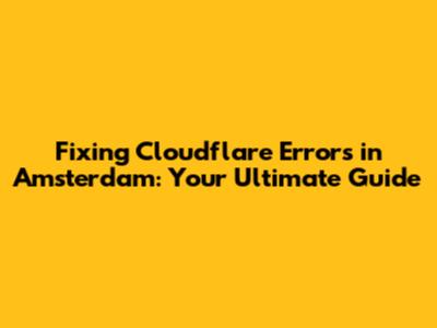 Fixing Cloudflare Errors in Amsterdam: Your Ultimate Guide
