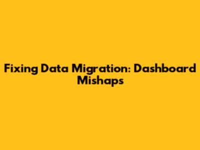 Fixing Data Migration: Dashboard Mishaps