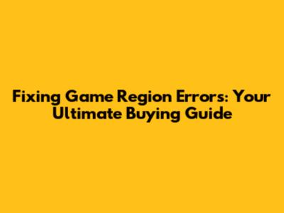 Fixing Game Region Errors: Your Ultimate Buying Guide