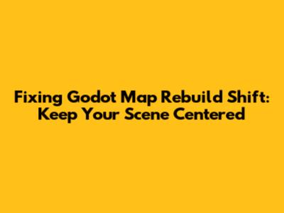 Fixing Godot Map Rebuild Shift: Keep Your Scene Centered