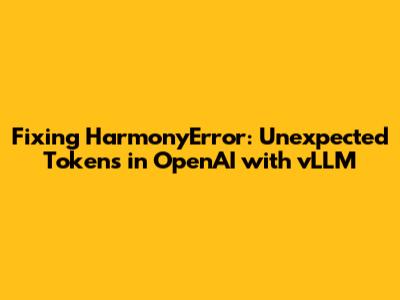 Fixing HarmonyError: Unexpected Tokens in OpenAI with vLLM