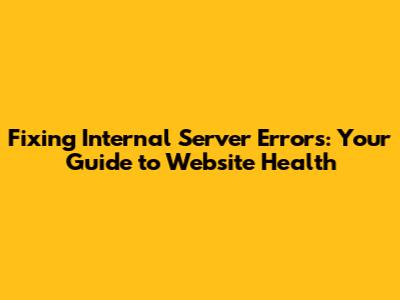 Fixing Internal Server Errors: Your Guide to Website Health