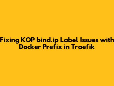 Fixing KOP `bind.ip` Label Issues with Docker Prefix in Traefik