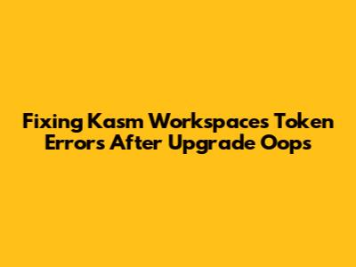 Fixing Kasm Workspaces Token Errors After Upgrade Oops